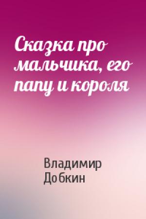 Обложка книги «Сказка про мальчика, его папу и короля» — Владимир Добкин