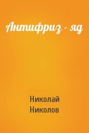 Обложка книги «Антифриз - яд» — Николай Николов
