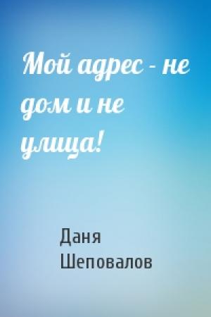 Обложка книги «Мой адрес - не дом и не улица!» — Даня Шеповалов