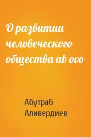 Обложка книги «О развитии человеческого общества ab ovo» — Абутраб Аливердиев