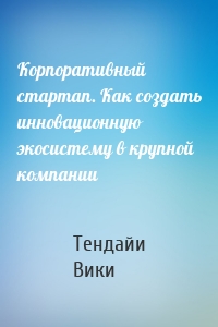 Корпоративный стартап. Как создать инновационную экосистему в крупной компании