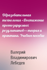 Образовательная технология «Достижение прогнозируемых результатов»: теория и практика. Учебное пособие