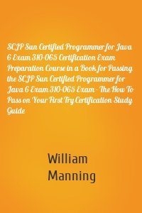 SCJP Sun Certified Programmer for Java 6 Exam 310-065 Certification Exam Preparation Course in a Book for Passing the SCJP Sun Certified Programmer for Java 6 Exam 310-065 Exam - The How To Pass on Your First Try Certification Study Guide