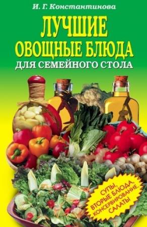 Обложка книги «Лучшие овощные блюда для семейного стола. Салаты, супы, вторые блюда, консервирование» — Ирина Константинова
