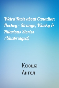 Weird Facts about Canadian Hockey - Strange, Wacky & Hilarious Stories (Unabridged)