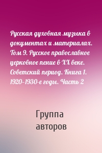 Русская духовная музыка в документах и материалах. Том 9. Русское православное церковное пение в ХХ веке. Советский период. Книга 1. 1920—1930-е годы. Часть 2