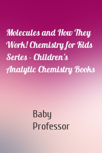 Molecules and How They Work! Chemistry for Kids Series - Children's Analytic Chemistry Books