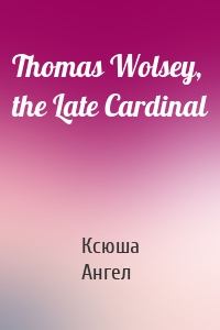 Thomas Wolsey, the Late Cardinal