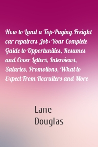 How to Land a Top-Paying Freight car repairers Job: Your Complete Guide to Opportunities, Resumes and Cover Letters, Interviews, Salaries, Promotions, What to Expect From Recruiters and More