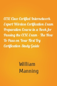 CCIE Cisco Certified Internetwork Expert Wireless Certification Exam Preparation Course in a Book for Passing the CCIE Exam - The How To Pass on Your First Try Certification Study Guide