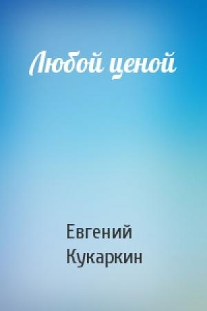 Обложка книги «Любой ценой» — Евгений Кукаркин