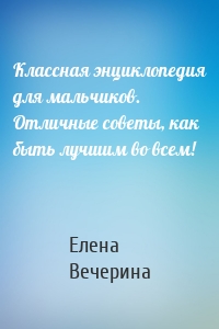 Классная энциклопедия для мальчиков. Отличные советы, как быть лучшим во всем!