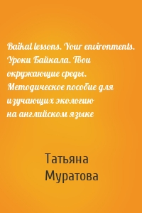 Baikal lessons. Your environments. Уроки Байкала. Твои окружающие среды. Методическое пособие для изучающих экологию на английском языке