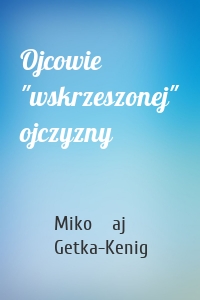 Ojcowie "wskrzeszonej" ojczyzny