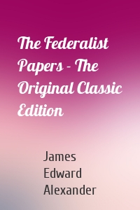 The Federalist Papers - The Original Classic Edition