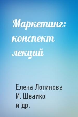 Обложка книги «Маркетинг: конспект лекций» — Елена Логинова, И. Швайко, М. Егорова