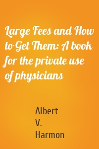 Large Fees and How to Get Them: A book for the private use of physicians
