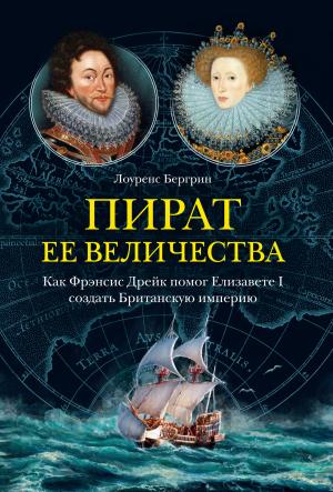 Обложка книги «Пират ее величества. Как Фрэнсис Дрейк помог Елизавете I создать Британскую империю» — Лоуренс Бергрин