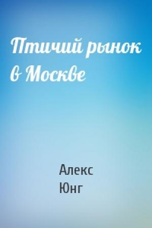 Обложка книги «Птичий рынок в Москве» — Алекс Юнг