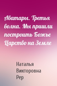 Аватары. Третья волна. Мы пришли построить Божье Царство на Земле