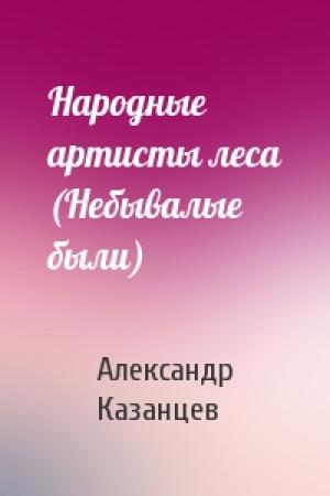Обложка книги «Народные артисты леса (Небывалые были)» — Александр Казанцев