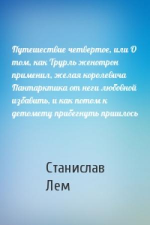 Обложка книги «Путешествие четвертое, или О том, как Трурль женотрон применил, желая королевича Пантарктика от неги любовной избавить, и как потом к детомету прибегнуть пришлось» — Станислав Лем