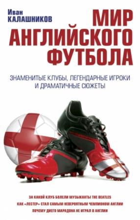 Обложка книги «Мир английского футбола. Знаменитые клубы, легендарные игроки и драматичные сюжеты» — Иван Калашников