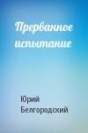 Юрий Белгородский - Прерванное испытание