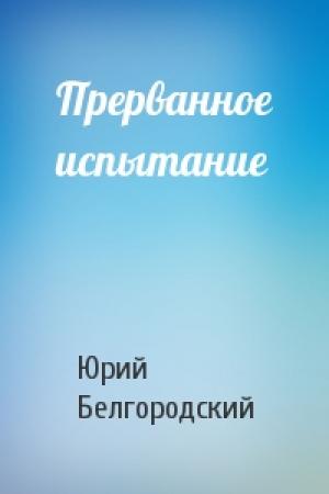 Обложка книги «Прерванное испытание» — Юрий Белгородский