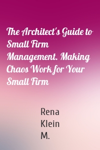 The Architect's Guide to Small Firm Management. Making Chaos Work for Your Small Firm