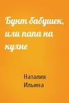 Наталия Ильина - Бунт бабушек, или папа на кухне