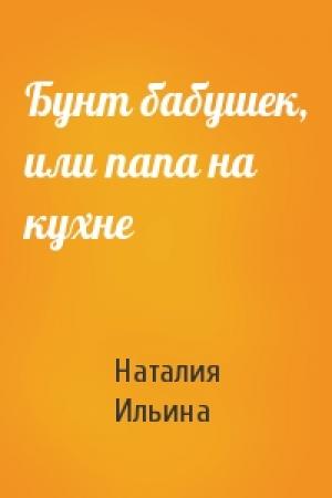 Обложка книги «Бунт бабушек, или папа на кухне» — Наталия Ильина