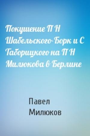 Обложка книги «Покушение П Н Шабельского-Борк и С Таборицкого на П Н Милюкова в Берлине» — Павел Милюков