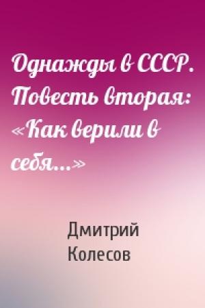 Обложка книги «Однажды в СССР. Повесть вторая: «Как верили в себя...»» — Дмитрий Колесов