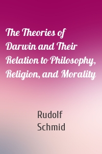 The Theories of Darwin and Their Relation to Philosophy, Religion, and Morality