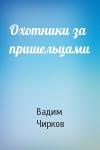 Вадим Чирков - Охотники за пришельцами
