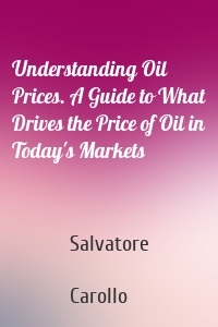 Understanding Oil Prices. A Guide to What Drives the Price of Oil in Today's Markets