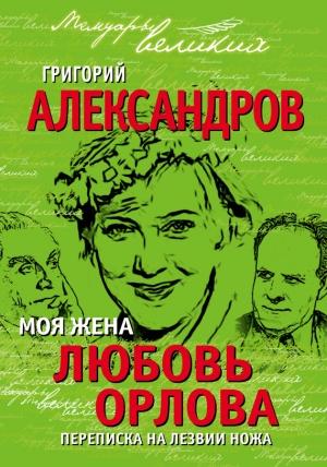 Обложка книги «Моя жена Любовь Орлова. Переписка на лезвии ножа» — Григорий Александров