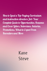 How to Land a Top-Paying Curriculum and instruction directors Job: Your Complete Guide to Opportunities, Resumes and Cover Letters, Interviews, Salaries, Promotions, What to Expect From Recruiters and More