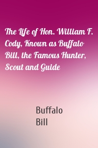 The Life of Hon. William F. Cody, Known as Buffalo Bill, the Famous Hunter, Scout and Guide