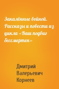 Закалённые войной. Рассказы и повести из цикла «Ваш подвиг бессмертен»