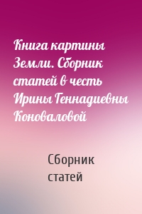 Книга картины Земли. Сборник статей в честь Ирины Геннадиевны Коноваловой