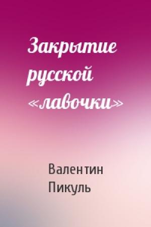 Обложка книги «Закрытие русской «лавочки»» — Валентин Пикуль