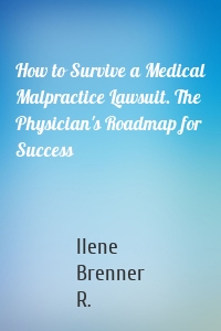 How to Survive a Medical Malpractice Lawsuit. The Physician's Roadmap for Success