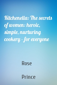 Kitchenella: The secrets of women: heroic, simple, nurturing cookery - for everyone