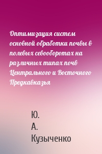 Оптимизация систем основной обработки почвы в полевых севооборотах на различных типах почв Центрального и Восточного Предкавказья