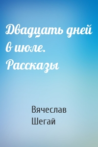 Двадцать дней в июле. Рассказы
