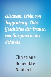 Elisabeth, Erbin von Toggenburg. Oder Geschichte der Frauen von Sargans in der Schweiz
