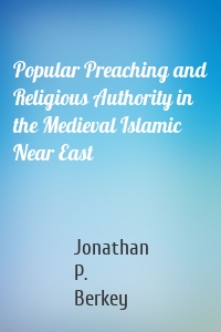 Popular Preaching and Religious Authority in the Medieval Islamic Near East