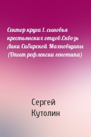 Обложка книги «Сектор круга 1. сыновья крестьянских отцов.Сквозь Лики Сибирской Махновщины (Опыт рефлексии генотипа)» — Сергей Кутолин